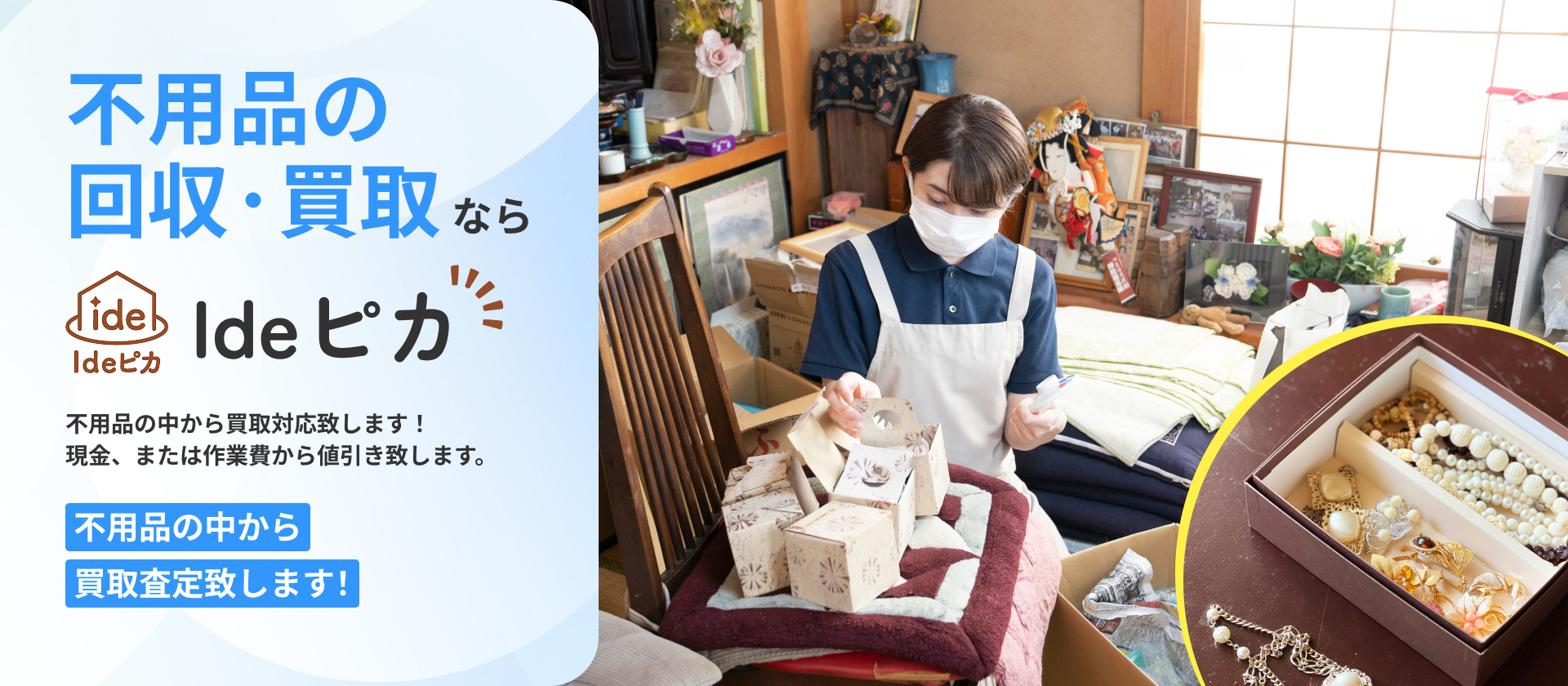 遺品整理ならIdeピカ 不用品の中から買取対応致します！ 現金、または作業費から値引き致します。 不用品の中から買取査定致します！